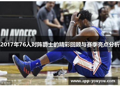 2017年76人对阵爵士的精彩回顾与赛季亮点分析