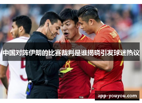 中国对阵伊朗的比赛裁判是谁揭晓引发球迷热议
