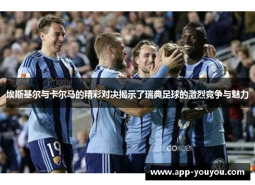 埃斯基尔与卡尔马的精彩对决揭示了瑞典足球的激烈竞争与魅力