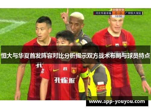 恒大与华夏首发阵容对比分析揭示双方战术布局与球员特点